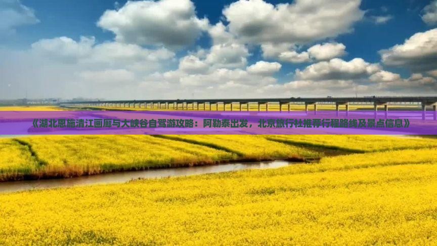 《湖北恩施清江画廊与大峡谷自驾游攻略：阿勒泰出发，北京旅行社推荐行程路线及景点信息》