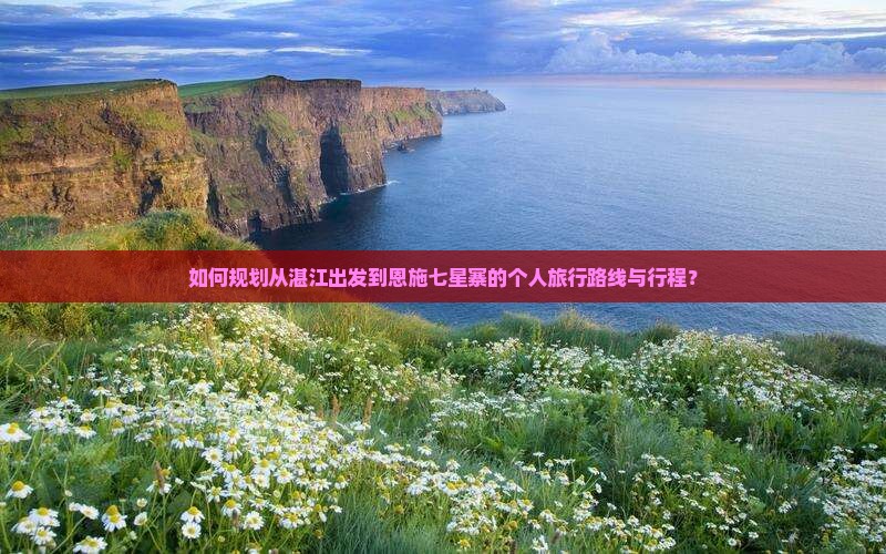如何规划从湛江出发到恩施七星寨的个人旅行路线与行程？