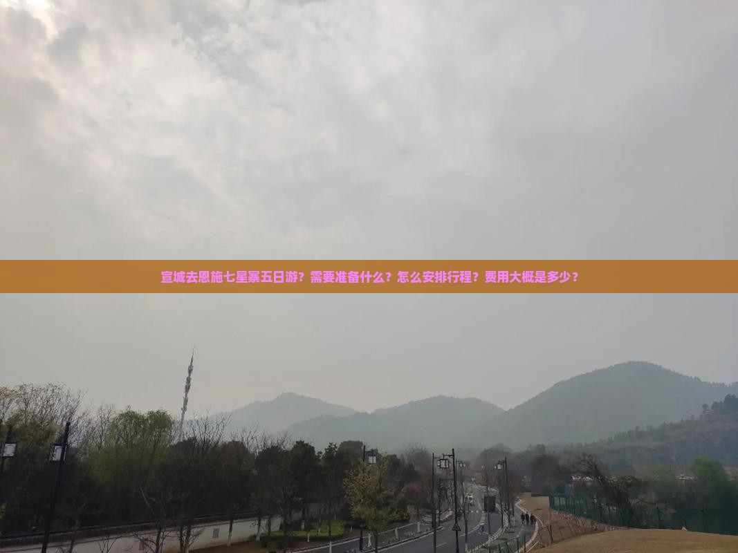 宣城去恩施七星寨五日游？需要准备什么？怎么安排行程？费用大概是多少？