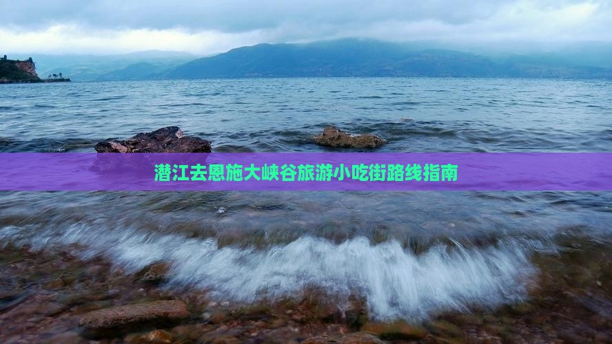 潜江去恩施大峡谷旅游小吃街路线指南
