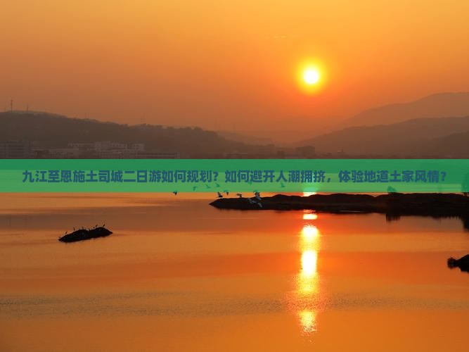 九江至恩施土司城二日游如何规划？如何避开人潮拥挤，体验地道土家风情？