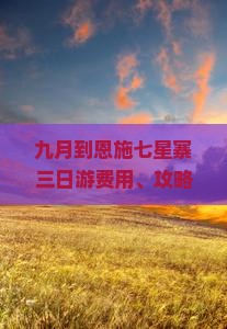 九月到恩施七星寨三日游费用、攻略、路线及门票价格与爬山时长