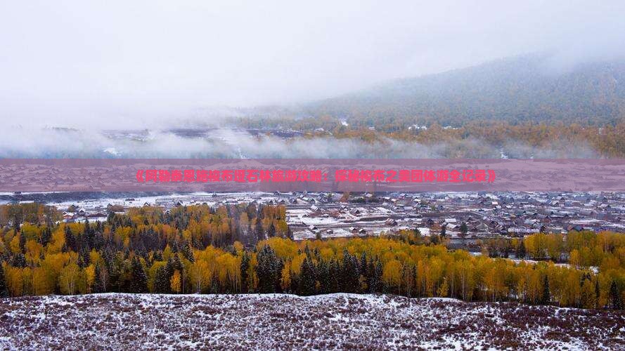 《阿勒泰恩施梭布垭石林旅游攻略：探秘梭布之美团体游全记录》