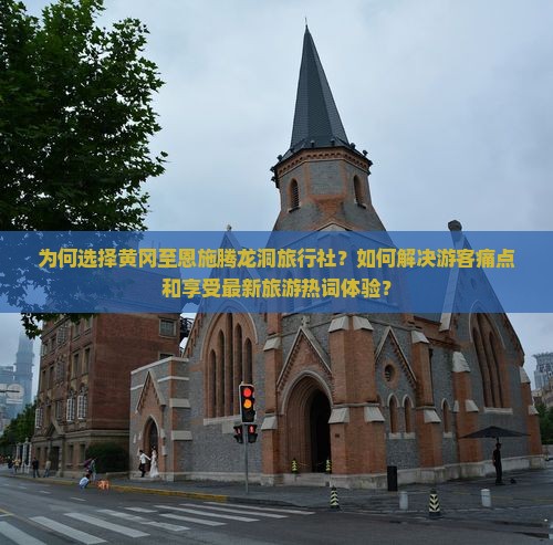 为何选择黄冈至恩施腾龙洞旅行社？如何解决游客痛点和享受最新旅游热词体验？