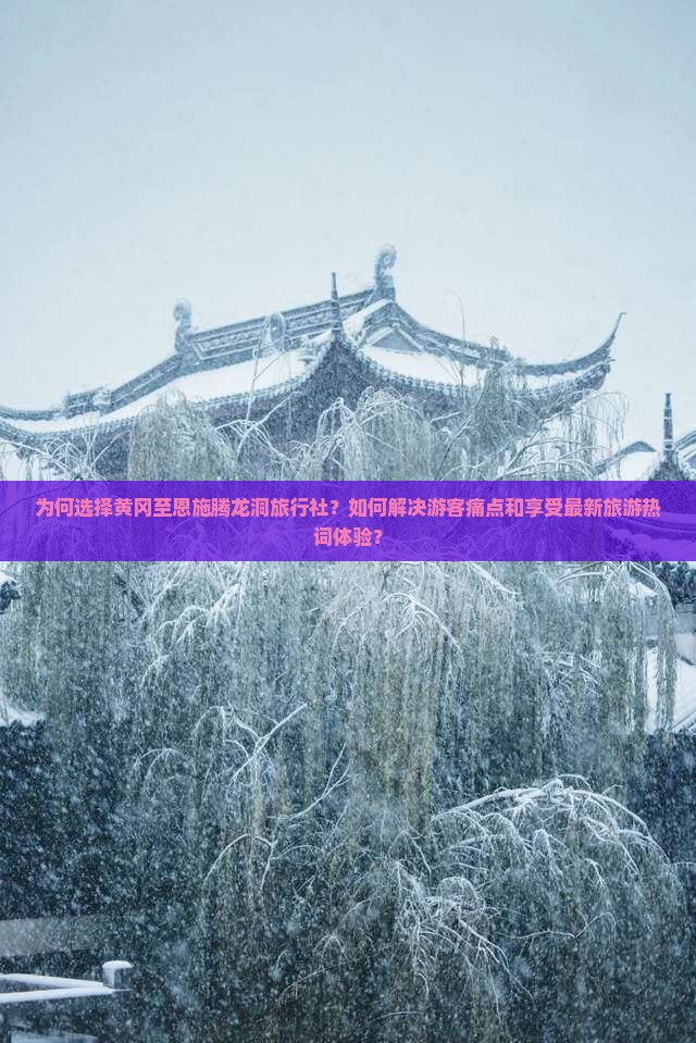 为何选择黄冈至恩施腾龙洞旅行社？如何解决游客痛点和享受最新旅游热词体验？