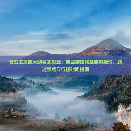 青岛去恩施大峡谷哪里玩：自驾游攻略及旅游报价，路过景点与行程时间指南