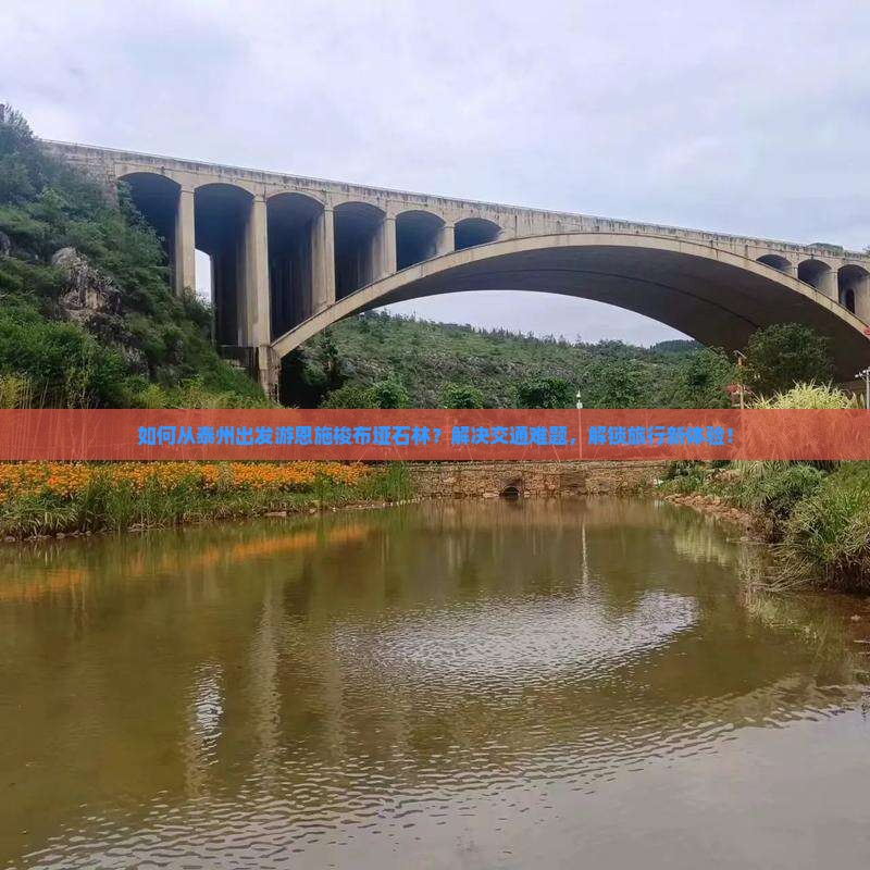 如何从泰州出发游恩施梭布垭石林？解决交通难题，解锁旅行新体验！