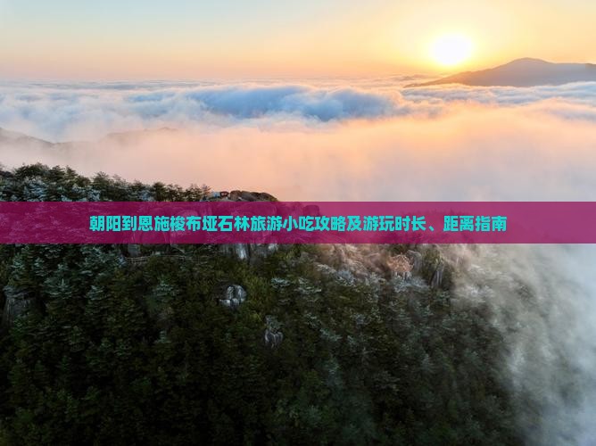 朝阳到恩施梭布垭石林旅游小吃攻略及游玩时长、距离指南