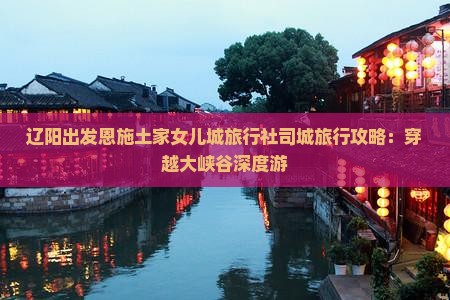 辽阳出发恩施土家女儿城旅行社司城旅行攻略：穿越大峡谷深度游