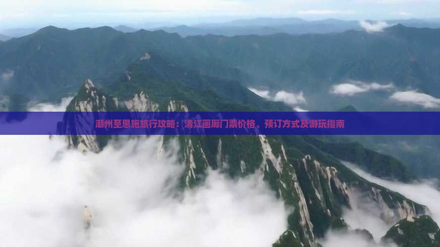潮州至恩施旅行攻略：清江画廊门票价格、预订方式及游玩指南