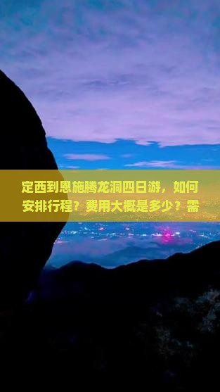 定西到恩施腾龙洞四日游，如何安排行程？费用大概是多少？需要提前预订门票吗？