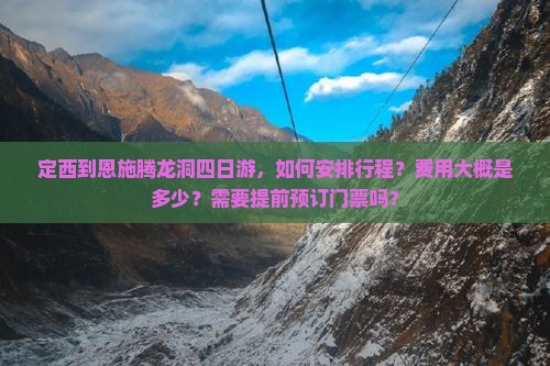 定西到恩施腾龙洞四日游，如何安排行程？费用大概是多少？需要提前预订门票吗？