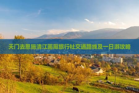 天门去恩施清江画廊旅行社交通路线及一日游攻略