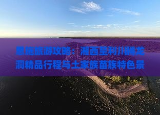 恩施旅游攻略：湘西至利川腾龙洞精品行程与土家族苗族特色景点推荐