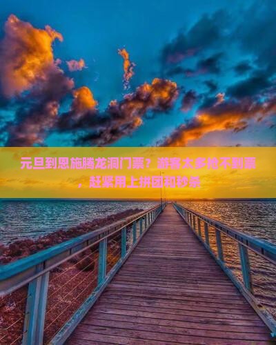 元旦到恩施腾龙洞门票？游客太多抢不到票，赶紧用上拼团和秒杀