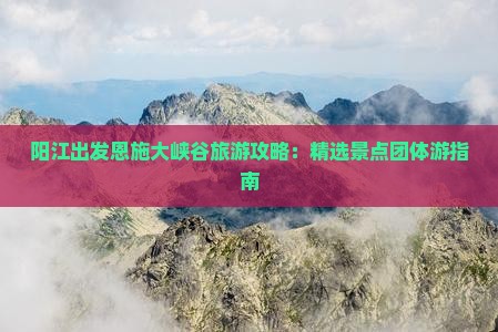 阳江出发恩施大峡谷旅游攻略：精选景点团体游指南