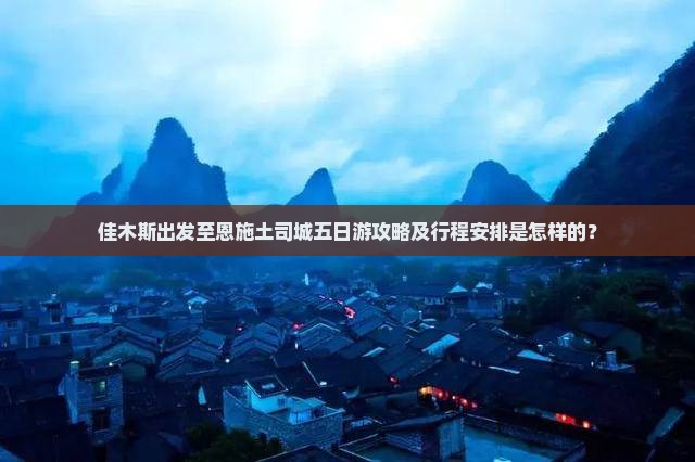 佳木斯出发至恩施土司城五日游攻略及行程安排是怎样的？