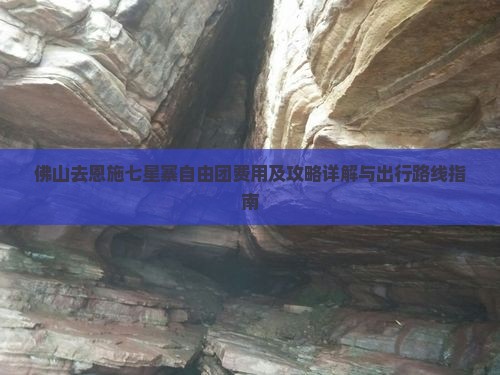 佛山去恩施七星寨自由团费用及攻略详解与出行路线指南