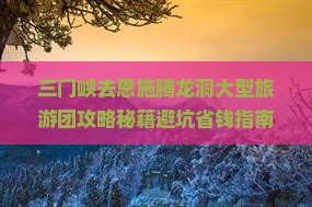 三门峡去恩施腾龙洞大型旅游团