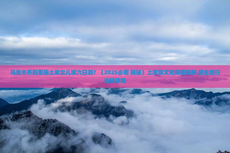 乌鲁木齐去恩施土家女儿城六日游