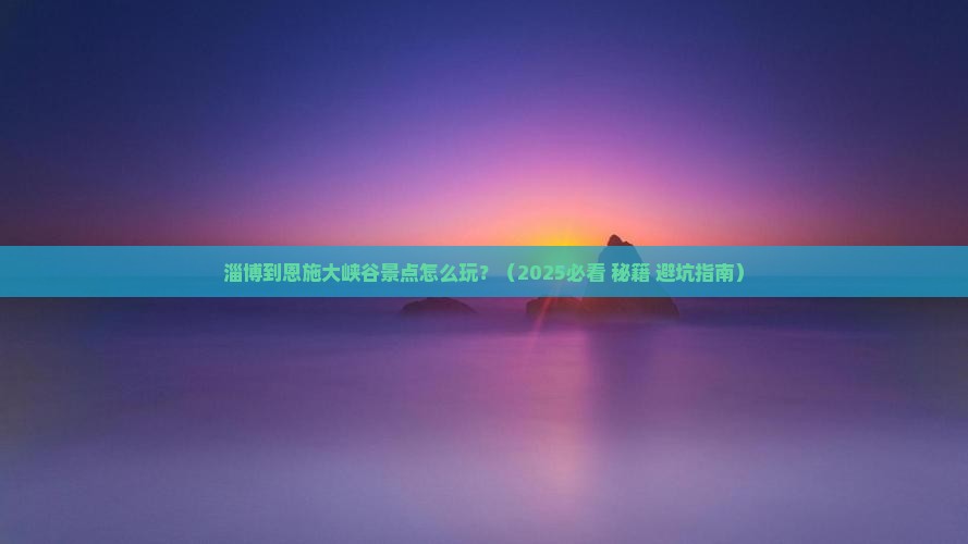 淄博到恩施大峡谷景点