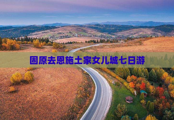 固原去恩施土家女儿城七日游