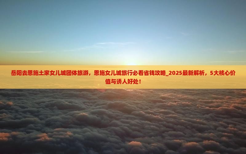 岳阳去恩施土家女儿城团体旅游