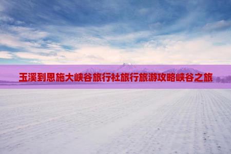 玉溪去恩施大峡谷旅行社