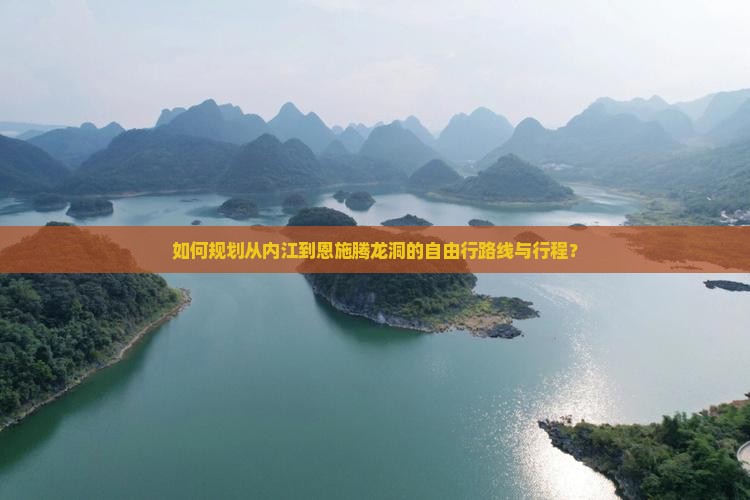 如何规划从内江到恩施腾龙洞的自由行路线与行程？