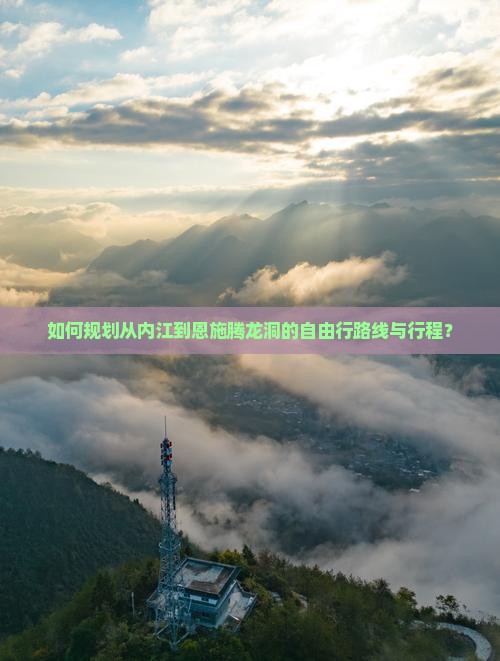 如何规划从内江到恩施腾龙洞的自由行路线与行程？