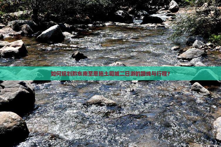 如何规划黔东南至恩施土司城二日游的路线与行程？