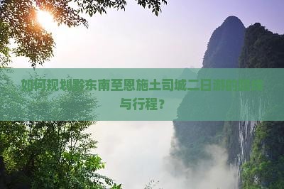 如何规划黔东南至恩施土司城二日游的路线与行程？