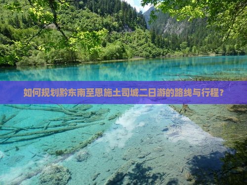 如何规划黔东南至恩施土司城二日游的路线与行程？