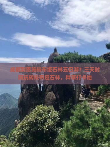 成都到恩施梭布垭石林五日游？三天时间玩转梭布垭石林，种草打卡地