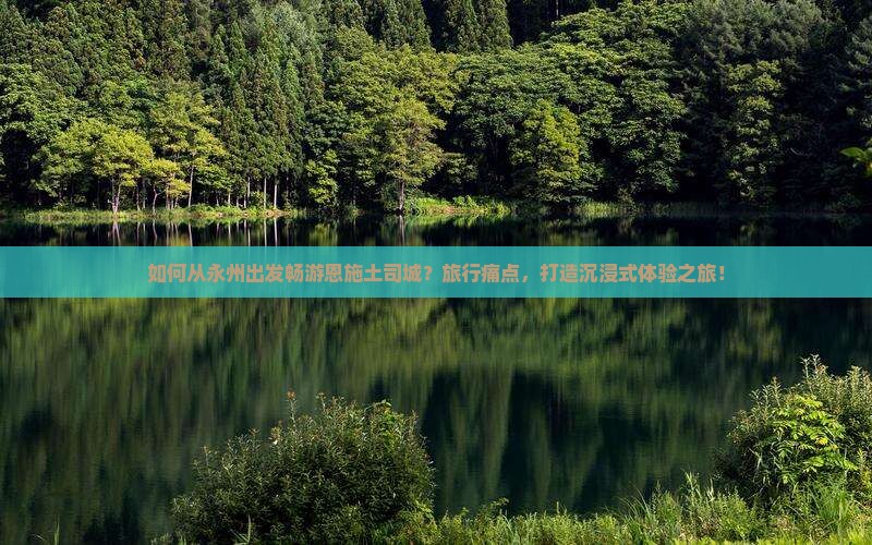 如何从永州出发畅游恩施土司城？旅行痛点，打造沉浸式体验之旅！