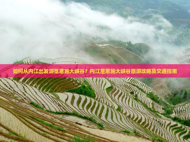 如何从内江出发游览恩施大峡谷？内江至恩施大峡谷旅游攻略及交通指南