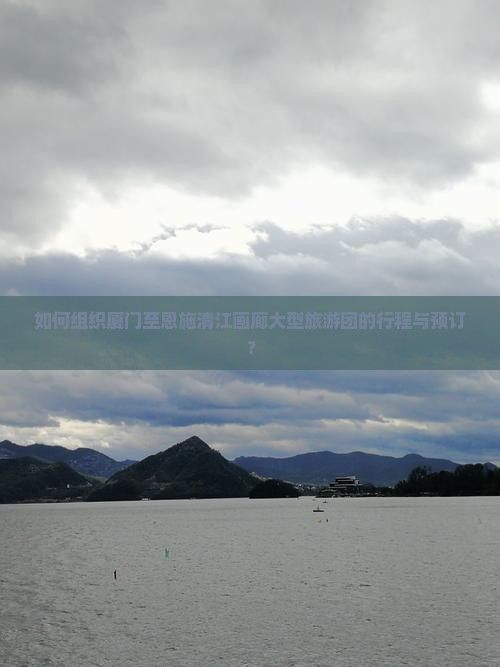 如何组织厦门至恩施清江画廊大型旅游团的行程与预订？