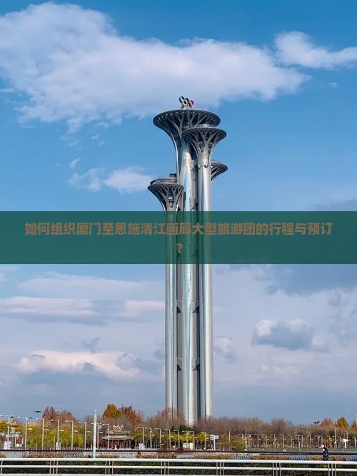 如何组织厦门至恩施清江画廊大型旅游团的行程与预订？