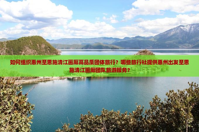 如何组织惠州至恩施清江画廊高品质团体旅行？哪些旅行社提供惠州出发至恩施清江画廊团队旅游服务？