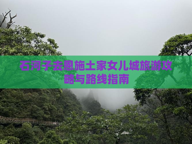 石河子去恩施土家女儿城旅游攻略与路线指南