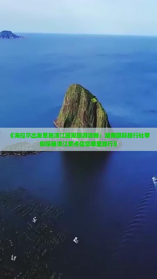 《海拉尔出发恩施清江画廊旅游攻略：湖南国际旅行社带你探秘清江景点信息哪里旅行》