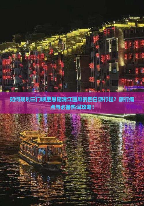 如何规划三门峡至恩施清江画廊的四日游行程？旅行痛点与必备热词攻略！