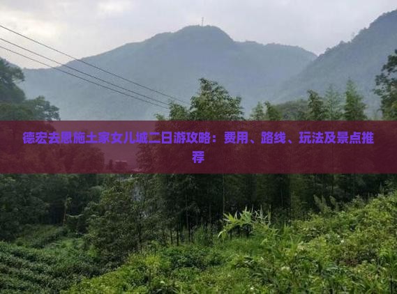 德宏去恩施土家女儿城二日游攻略：费用、路线、玩法及景点推荐