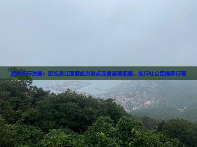 海东旅行攻略：恩施清江画廊旅游景点深度游看哪里，旅行社公司推荐行程