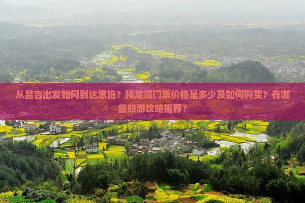 从昌吉出发如何到达恩施？腾龙洞门票价格是多少及如何购买？有哪些旅游攻略推荐？