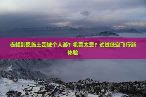 赤峰到恩施土司城个人游？机票太贵？试试低空飞行新体验
