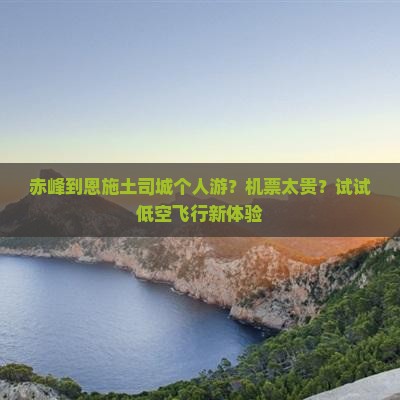 赤峰到恩施土司城个人游？机票太贵？试试低空飞行新体验