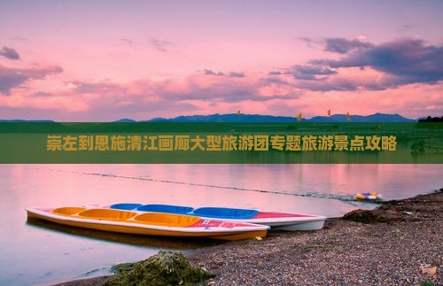 崇左到恩施清江画廊大型旅游团专题旅游景点攻略