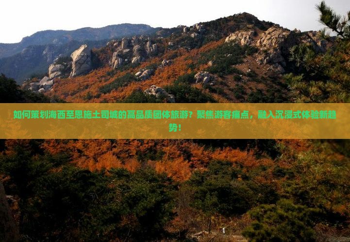 如何策划海西至恩施土司城的高品质团体旅游？聚焦游客痛点，融入沉浸式体验新趋势！