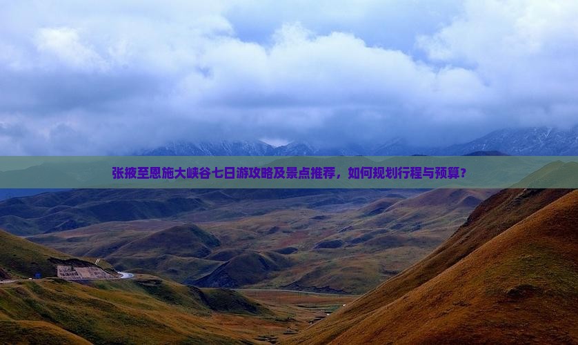 张掖至恩施大峡谷七日游攻略及景点推荐，如何规划行程与预算？